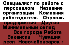 Специалист по работе с персоналом › Название организации ­ Компания-работодатель › Отрасль предприятия ­ Другое › Минимальный оклад ­ 18 000 - Все города Работа » Вакансии   . Чувашия респ.,Новочебоксарск г.